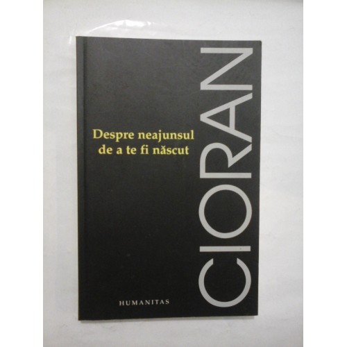Despre neajunsul de a te fi nascut - CIORAN Despre neajunsul de a te fi nascut - CIORAN